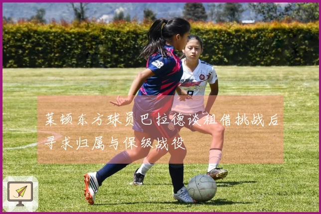 莱顿东方球员巴拉德谈租借挑战后寻求归属与保级战役