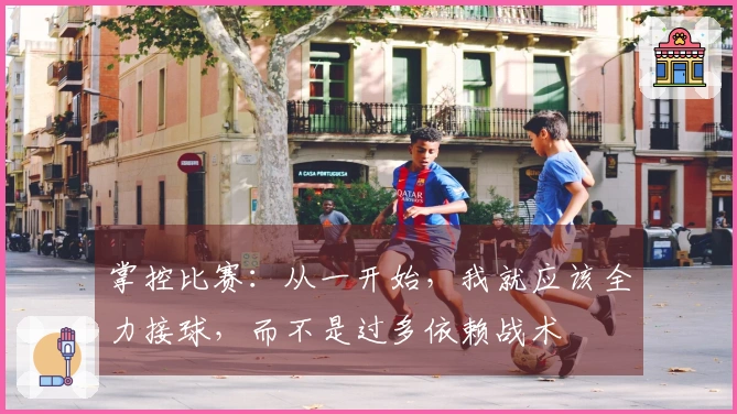 掌控比赛：从一开始，我就应该全力接球，而不是过多依赖战术