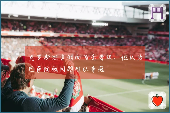 克罗斯坦言倾向马竞晋级，但认为巴萨防线问题难以夺冠