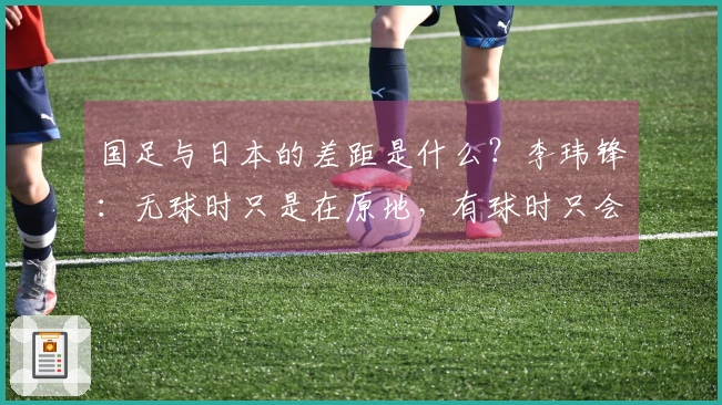 国足与日本的差距是什么？李玮锋：无球时只是在原地，有球时只会横传和回传