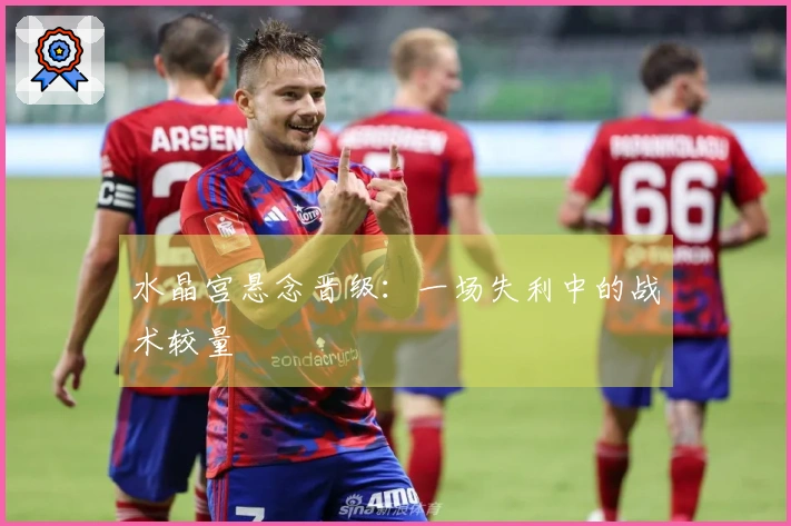 水晶宫悬念晋级：一场失利中的战术较量
