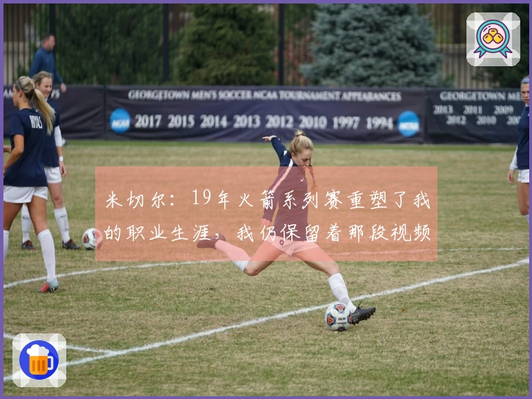 米切尔：19年火箭系列赛重塑了我的职业生涯，我仍保留着那段视频