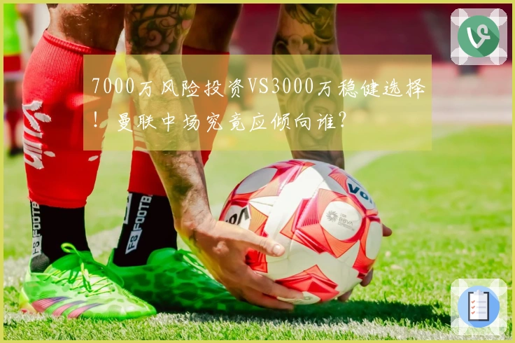 7000万风险投资VS3000万稳健选择！曼联中场究竟应倾向谁？
