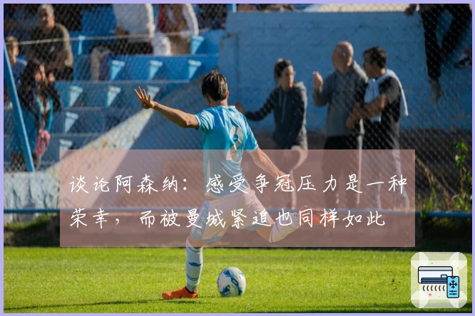 谈论阿森纳：感受争冠压力是一种荣幸，而被曼城紧追也同样如此