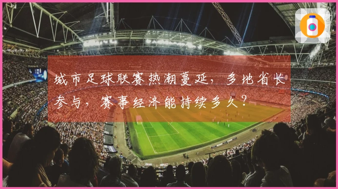 城市足球联赛热潮蔓延，多地省长参与，赛事经济能持续多久？