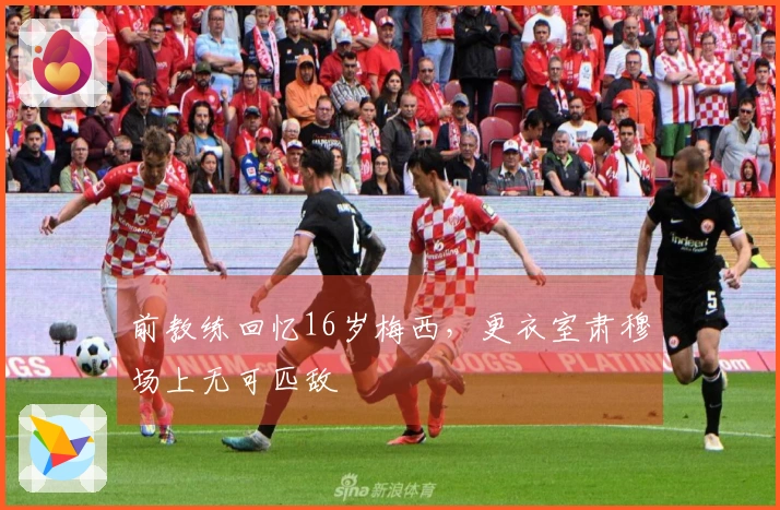前教练回忆16岁梅西，更衣室肃穆场上无可匹敌