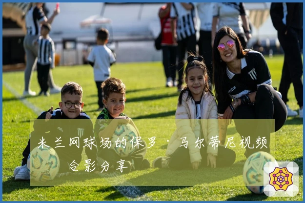 米兰网球场的保罗·马尔蒂尼视频及合影分享