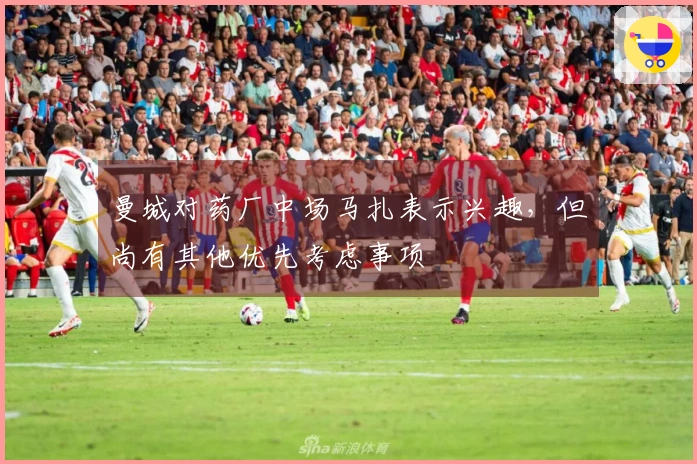 曼城对药厂中场马扎表示兴趣，但尚有其他优先考虑事项