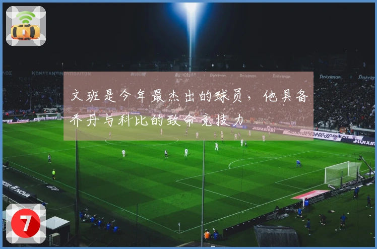文班是今年最杰出的球员，他具备乔丹与科比的致命竞技力
