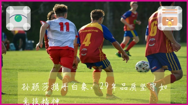 孙颖莎携手白象，29年品质坚守如竞技精神