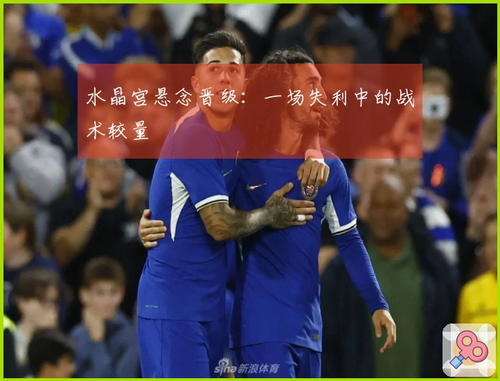 水晶宫悬念晋级：一场失利中的战术较量