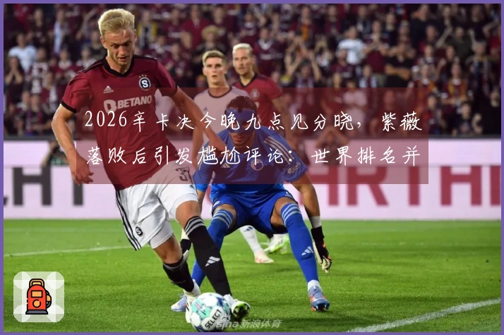 2026辛卡决今晚九点见分晓，紫薇落败后引发尴尬评论：世界排名并不可信
