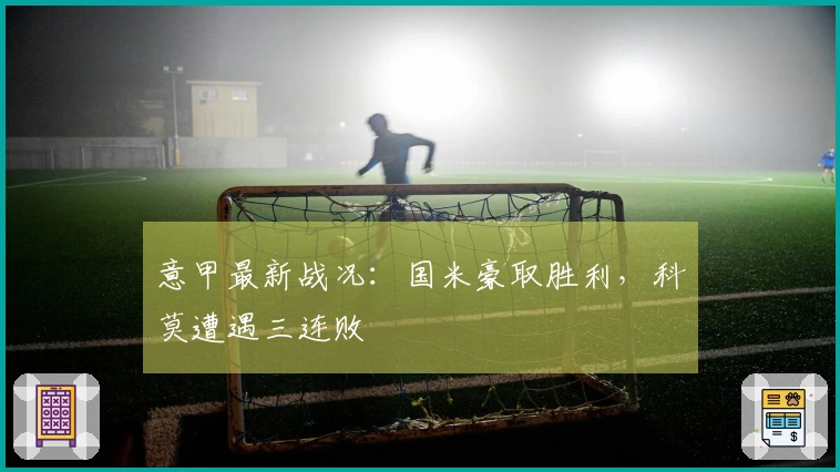 意甲最新战况：国米豪取胜利，科莫遭遇三连败
