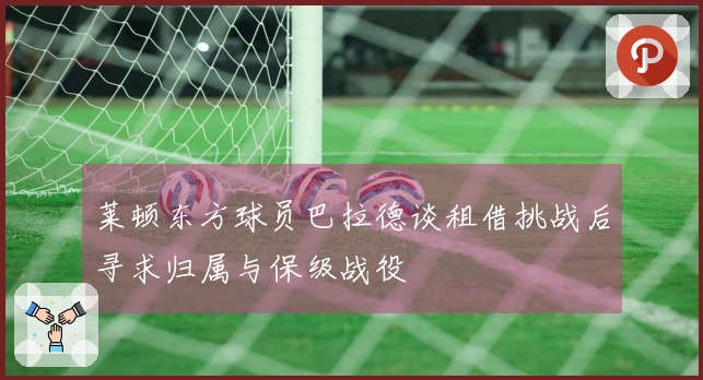 莱顿东方球员巴拉德谈租借挑战后寻求归属与保级战役