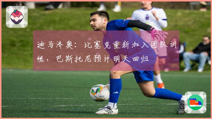 迪马济奥：比塞克重新加入团队训练，巴斯托尼预计明天回归