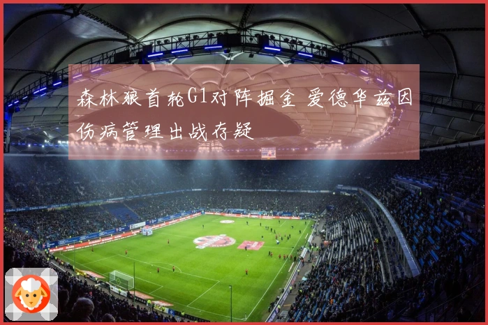 森林狼首轮G1对阵掘金 爱德华兹因伤病管理出战存疑