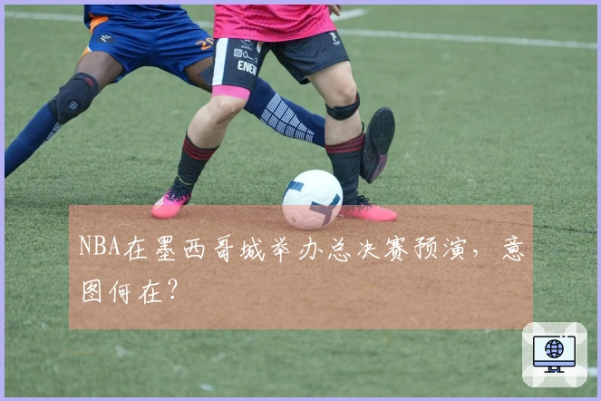 NBA在墨西哥城举办总决赛预演，意图何在？