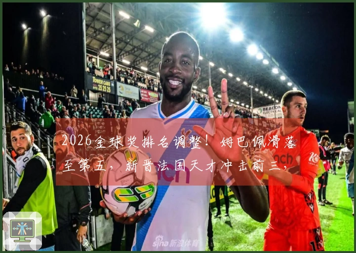 2026金球奖排名调整！姆巴佩滑落至第五，新晋法国天才冲击前三，凯恩迎来机遇