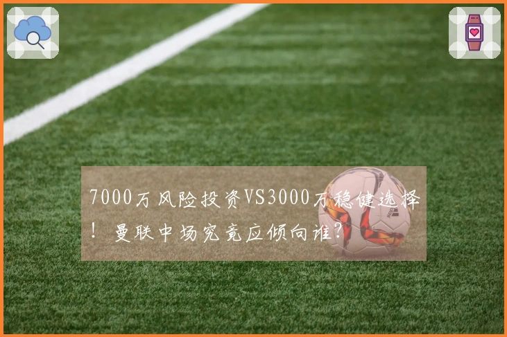 7000万风险投资VS3000万稳健选择！曼联中场究竟应倾向谁？