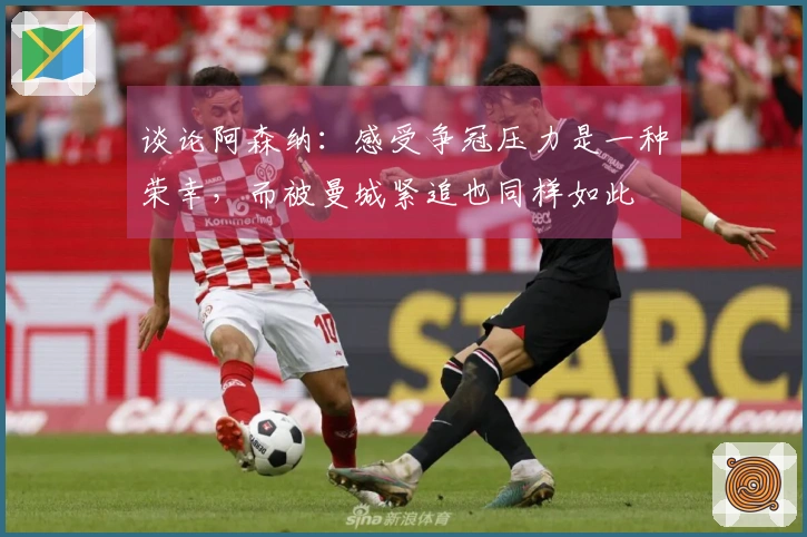 谈论阿森纳：感受争冠压力是一种荣幸，而被曼城紧追也同样如此